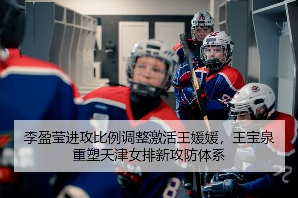 李盈莹进攻比例调整激活王媛媛，王宝泉重塑天津女排新攻防体系