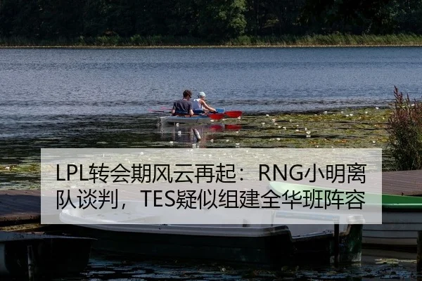 LPL转会期风云再起：RNG小明离队谈判，TES疑似组建全华班阵容